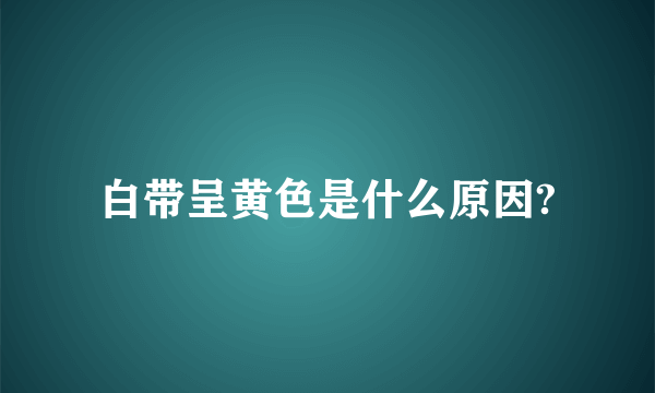 白带呈黄色是什么原因?