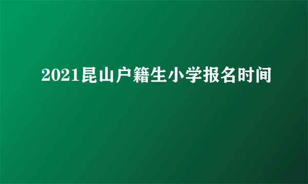 2021昆山户籍生小学报名时间