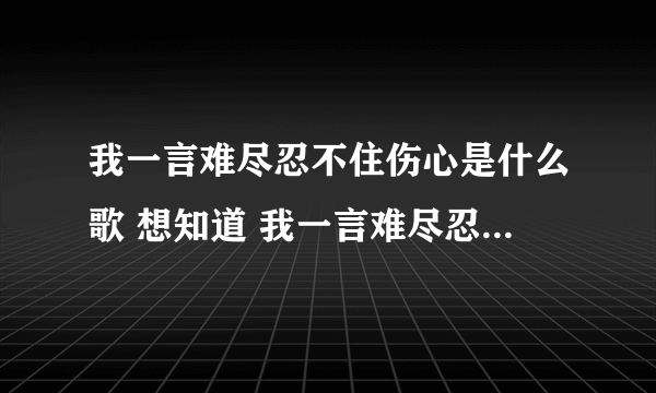 我一言难尽忍不住伤心是什么歌 想知道 我一言难尽忍不住伤心是什么歌