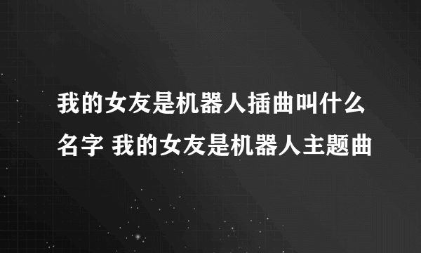 我的女友是机器人插曲叫什么名字 我的女友是机器人主题曲