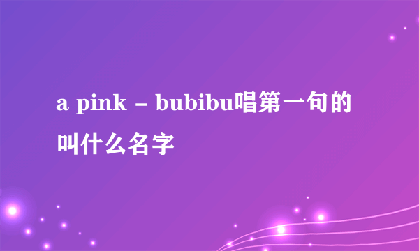 a pink - bubibu唱第一句的叫什么名字