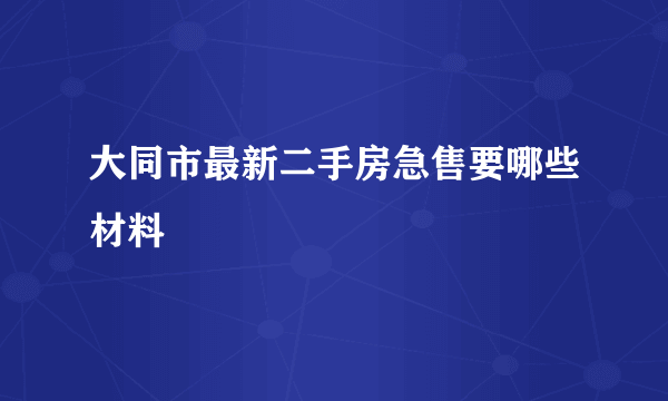 大同市最新二手房急售要哪些材料