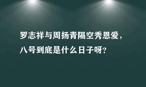 罗志祥与周扬青隔空秀恩爱，八号到底是什么日子呀？