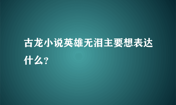 古龙小说英雄无泪主要想表达什么？