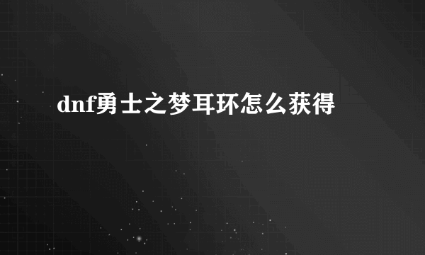 dnf勇士之梦耳环怎么获得