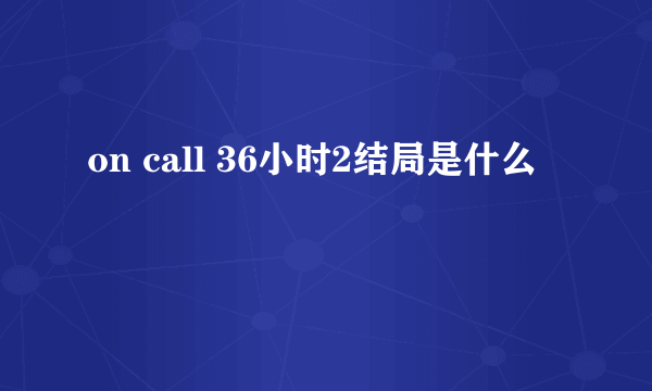 on call 36小时2结局是什么