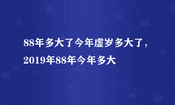 88年多大了今年虚岁多大了，2019年88年今年多大