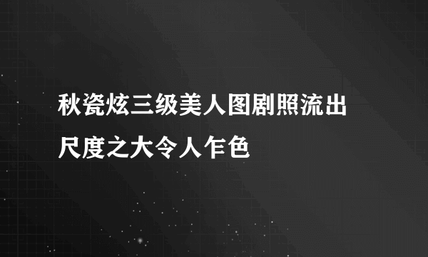 秋瓷炫三级美人图剧照流出 尺度之大令人乍色