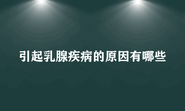 引起乳腺疾病的原因有哪些