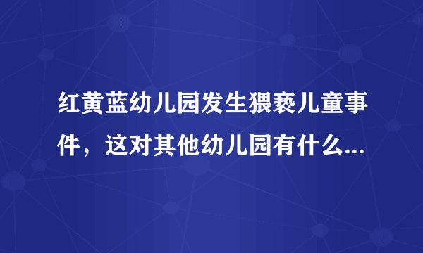 红黄蓝幼儿园发生猥亵儿童事件，这对其他幼儿园有什么警示作用？