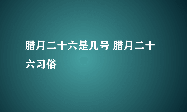 腊月二十六是几号 腊月二十六习俗