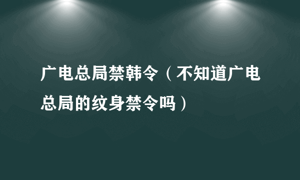 广电总局禁韩令（不知道广电总局的纹身禁令吗）