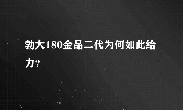 勃大180金品二代为何如此给力？