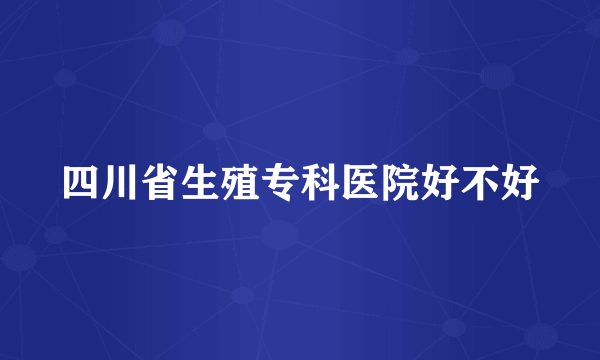 四川省生殖专科医院好不好