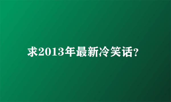 求2013年最新冷笑话？