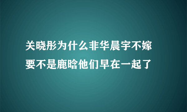 关晓彤为什么非华晨宇不嫁 要不是鹿晗他们早在一起了