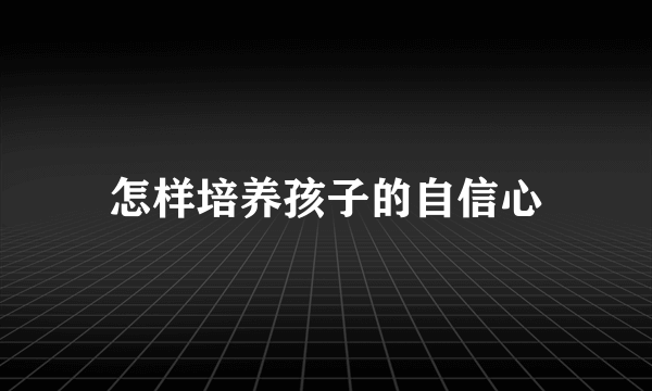 怎样培养孩子的自信心