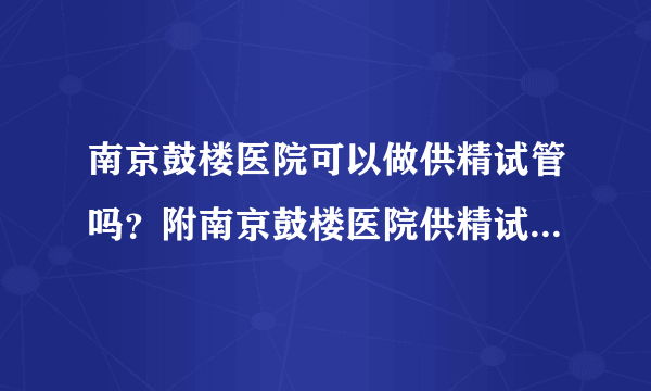 南京鼓楼医院可以做供精试管吗？附南京鼓楼医院供精试管费用明 细