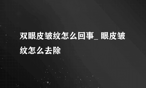 双眼皮皱纹怎么回事_ 眼皮皱纹怎么去除