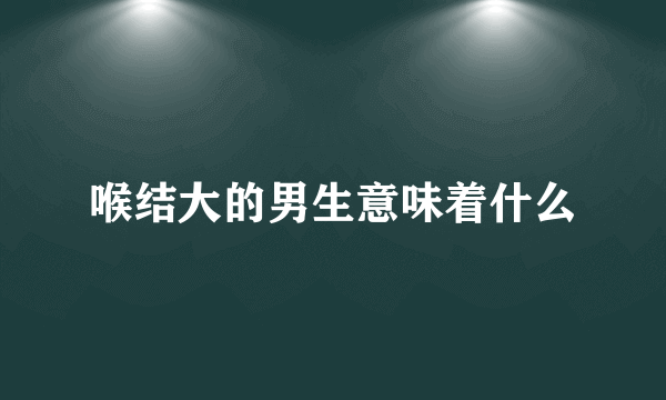 喉结大的男生意味着什么