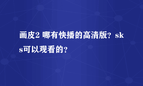 画皮2 哪有快播的高清版？sk s可以观看的？