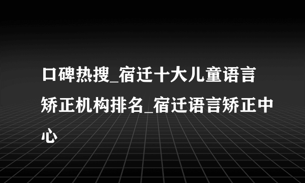 口碑热搜_宿迁十大儿童语言矫正机构排名_宿迁语言矫正中心