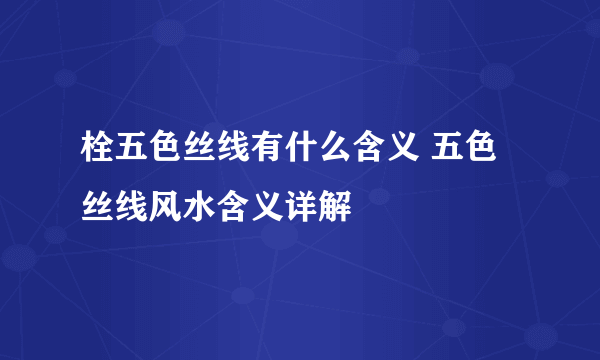 栓五色丝线有什么含义 五色丝线风水含义详解