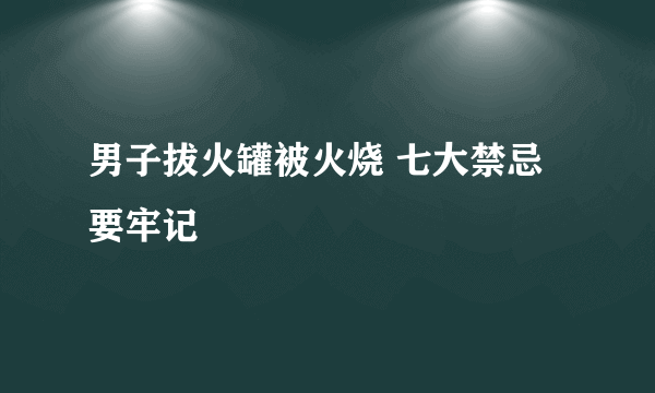 男子拔火罐被火烧 七大禁忌要牢记