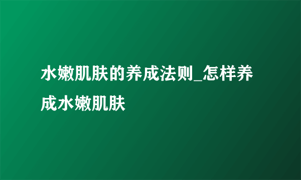 水嫩肌肤的养成法则_怎样养成水嫩肌肤