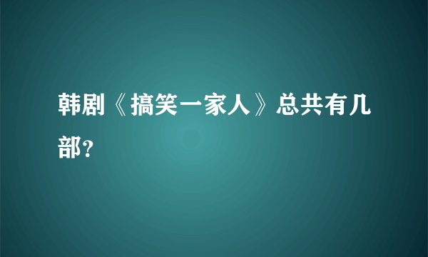 韩剧《搞笑一家人》总共有几部？