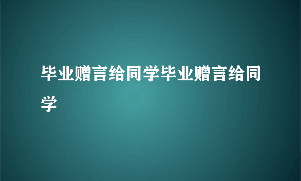 毕业赠言给同学毕业赠言给同学