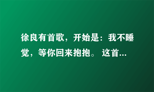 徐良有首歌，开始是：我不睡觉，等你回来抱抱。 这首歌名字叫什么？