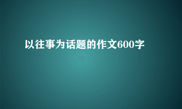 以往事为话题的作文600字