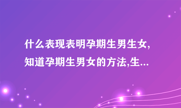 什么表现表明孕期生男生女,知道孕期生男女的方法,生男生女计算器,生男生女计算器准吗