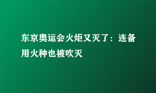 东京奥运会火炬又灭了：连备用火种也被吹灭