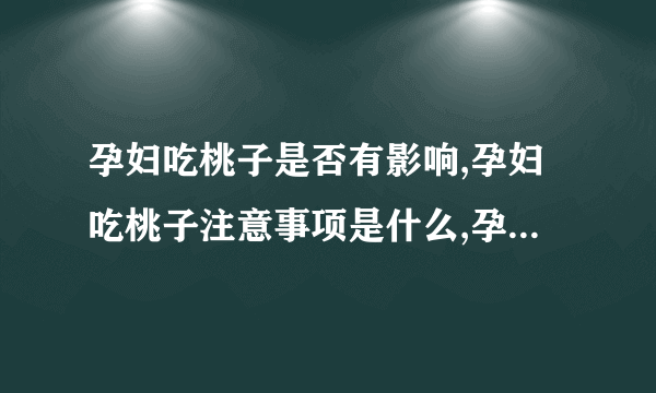 孕妇吃桃子是否有影响,孕妇吃桃子注意事项是什么,孕妇怎样吃桃子才最安全