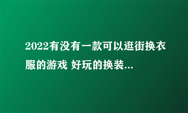 2022有没有一款可以逛街换衣服的游戏 好玩的换装逛街小游戏推荐