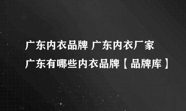 广东内衣品牌 广东内衣厂家 广东有哪些内衣品牌【品牌库】