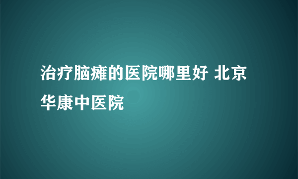 治疗脑瘫的医院哪里好 北京华康中医院