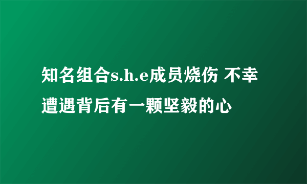 知名组合s.h.e成员烧伤 不幸遭遇背后有一颗坚毅的心