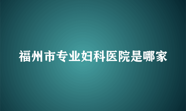 福州市专业妇科医院是哪家