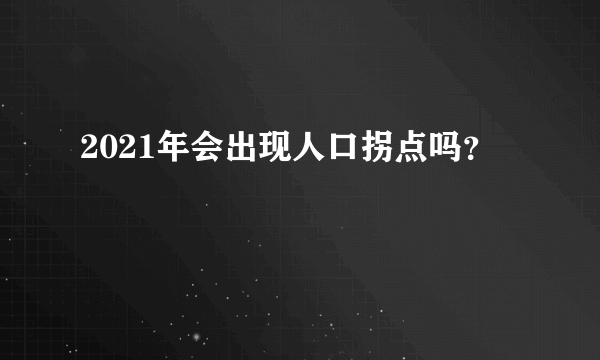 2021年会出现人口拐点吗？