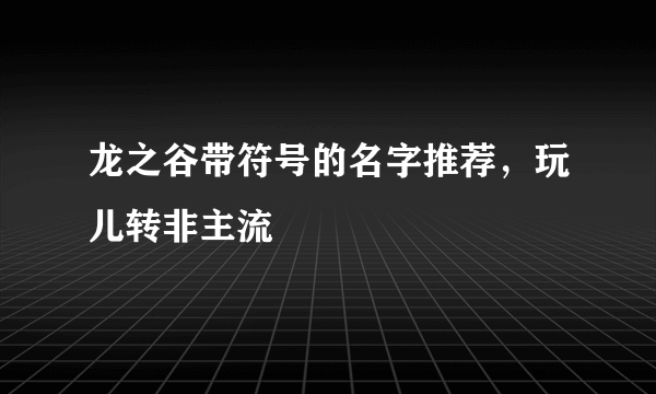 龙之谷带符号的名字推荐，玩儿转非主流