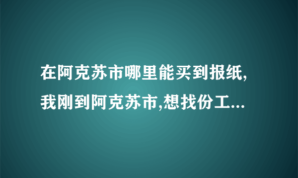 在阿克苏市哪里能买到报纸,我刚到阿克苏市,想找份工作,但不知道通过哪些渠道.MS街上也不是到处有报纸卖.