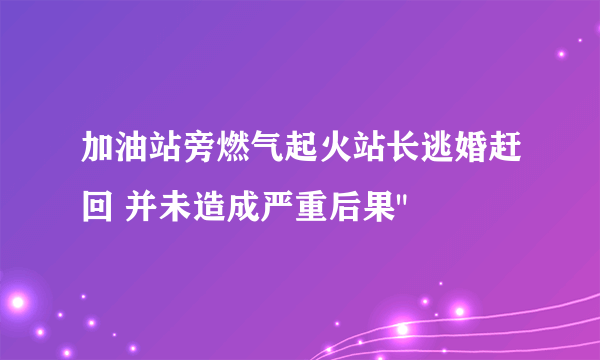 加油站旁燃气起火站长逃婚赶回 并未造成严重后果