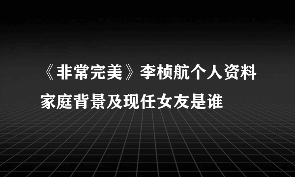 《非常完美》李桢航个人资料家庭背景及现任女友是谁