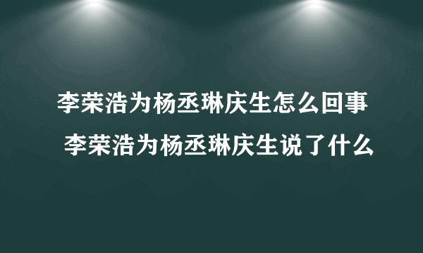 李荣浩为杨丞琳庆生怎么回事 李荣浩为杨丞琳庆生说了什么