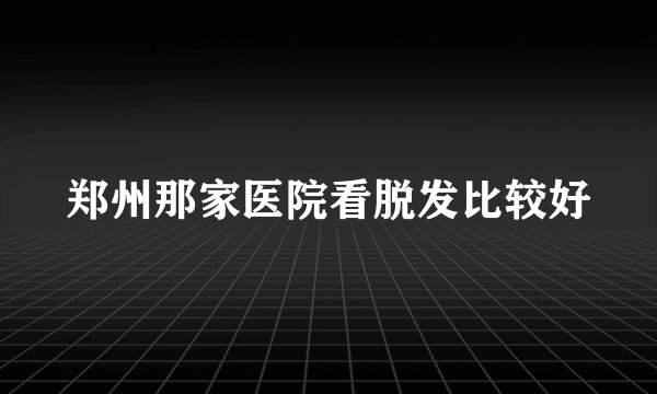 郑州那家医院看脱发比较好