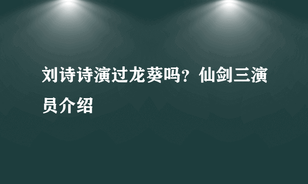 刘诗诗演过龙葵吗？仙剑三演员介绍