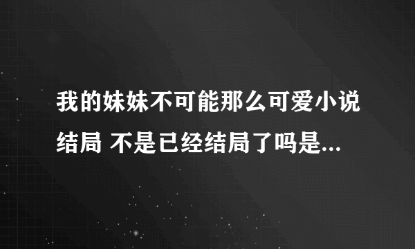 我的妹妹不可能那么可爱小说结局 不是已经结局了吗是什么？？明确点谢谢